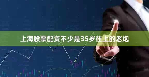 上海股票配资不少是35岁往上的老炮