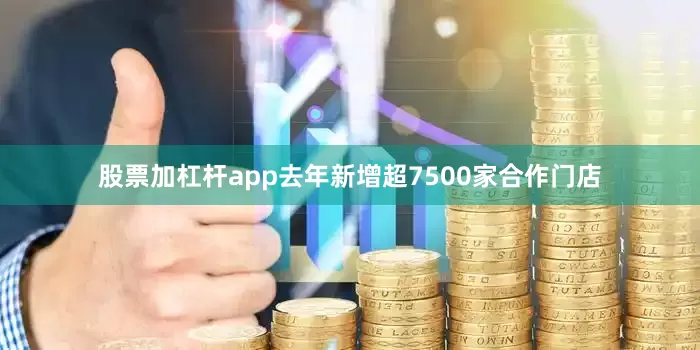 股票加杠杆app去年新增超7500家合作门店