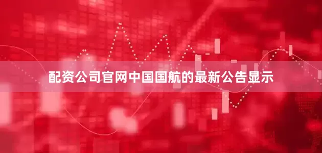配资公司官网中国国航的最新公告显示
