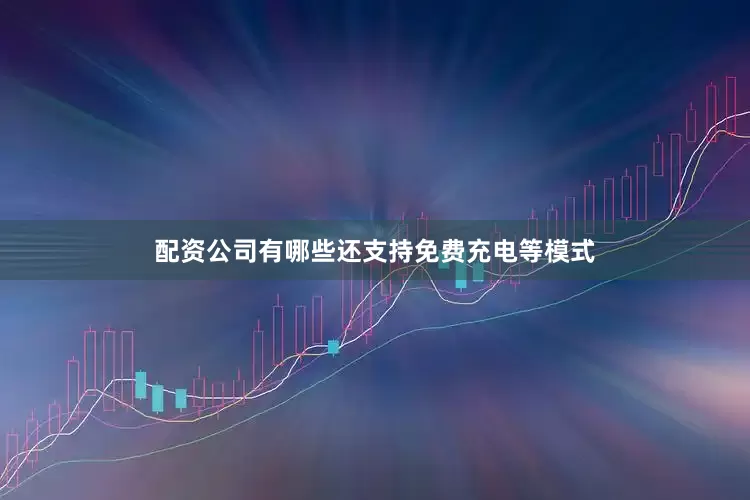 配资公司有哪些还支持免费充电等模式
