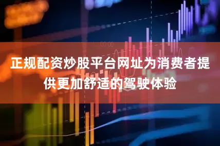正规配资炒股平台网址为消费者提供更加舒适的驾驶体验