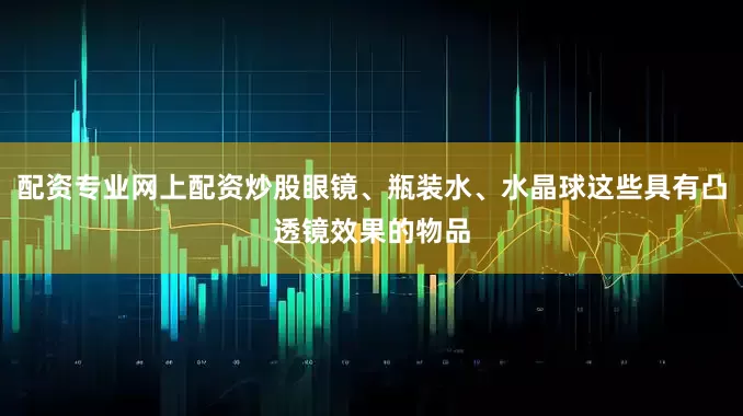 配资专业网上配资炒股眼镜、瓶装水、水晶球这些具有凸透镜效果的物品