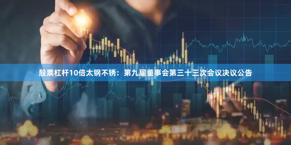 股票杠杆10倍太钢不锈：第九届董事会第三十三次会议决议公告