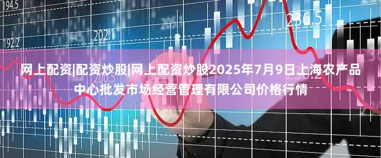 网上配资|配资炒股|网上配资炒股2025年7月9日上海农产品中心批发市场经营管理有限公司价格行情