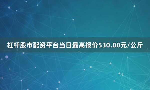 杠杆股市配资平台当日最高报价530.00元/公斤