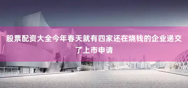 股票配资大全今年春天就有四家还在烧钱的企业递交了上市申请