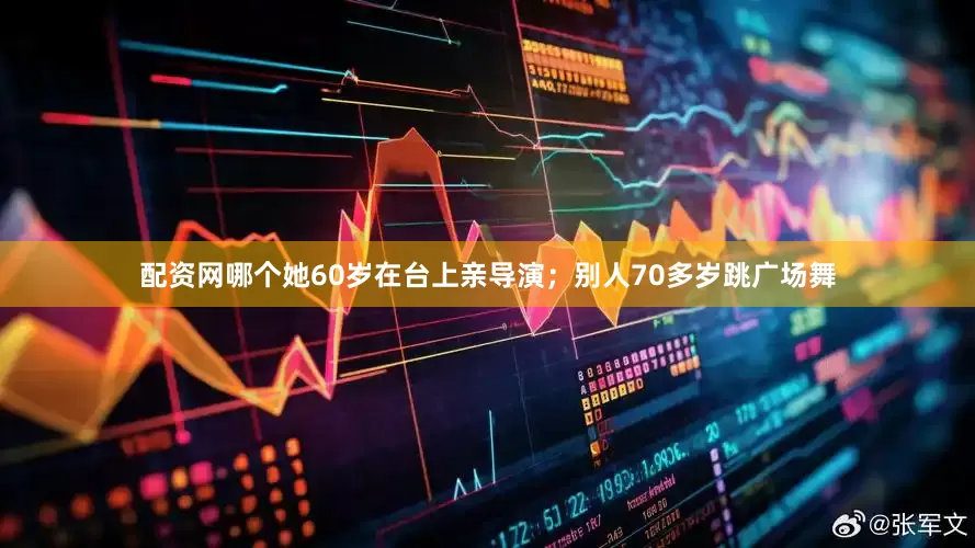 配资网哪个她60岁在台上亲导演；别人70多岁跳广场舞