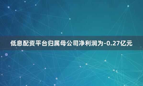 低息配资平台归属母公司净利润为-0.27亿元