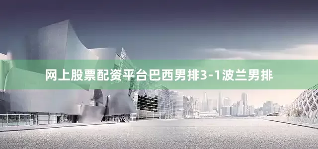 网上股票配资平台巴西男排3-1波兰男排