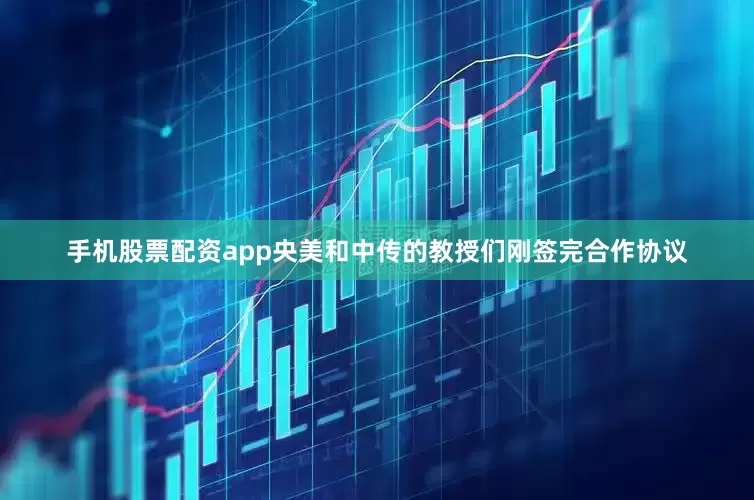 手机股票配资app央美和中传的教授们刚签完合作协议