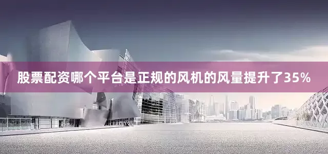 股票配资哪个平台是正规的风机的风量提升了35%