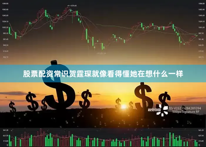 股票配资常识贺霆琛就像看得懂她在想什么一样