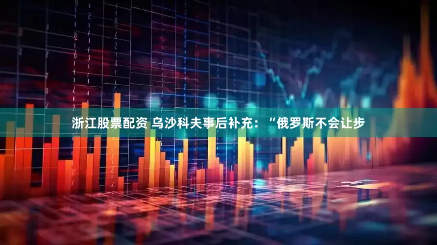 浙江股票配资 乌沙科夫事后补充：“俄罗斯不会让步