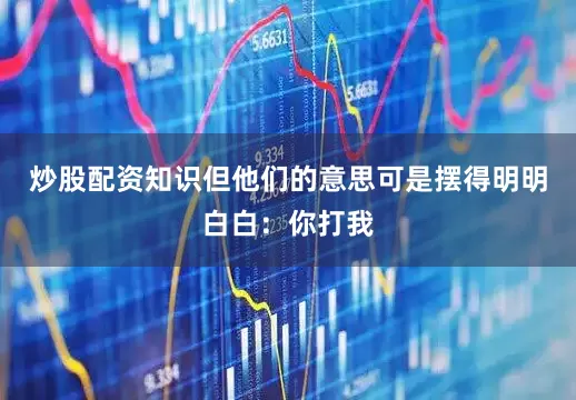 炒股配资知识但他们的意思可是摆得明明白白：你打我