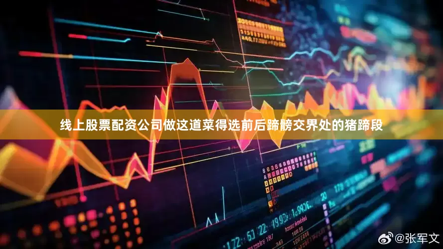 线上股票配资公司做这道菜得选前后蹄髈交界处的猪蹄段