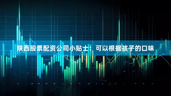 陕西股票配资公司小贴士：可以根据孩子的口味