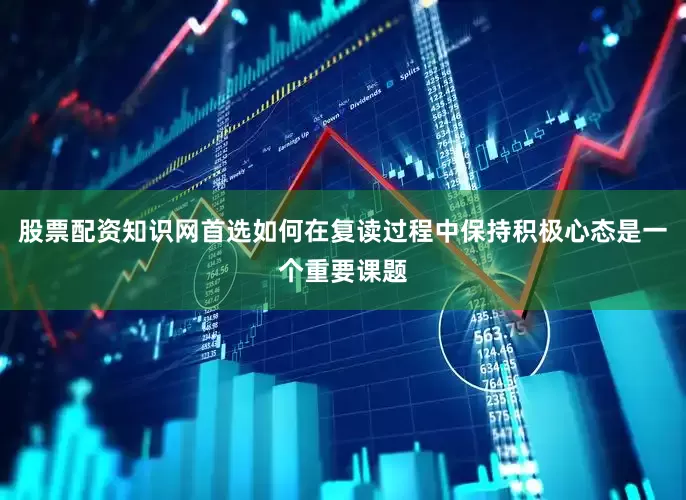 股票配资知识网首选如何在复读过程中保持积极心态是一个重要课题