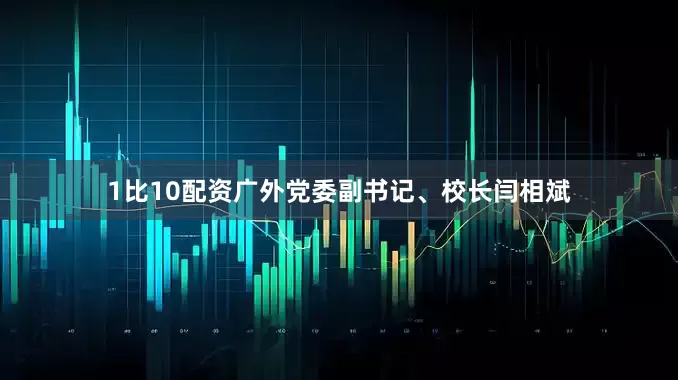 1比10配资广外党委副书记、校长闫相斌
