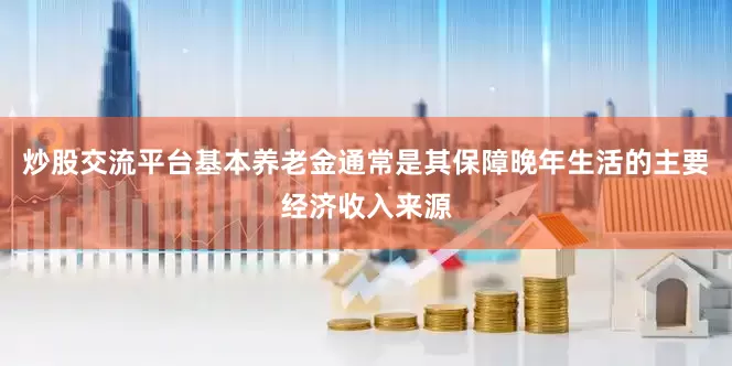 炒股交流平台基本养老金通常是其保障晚年生活的主要经济收入来源