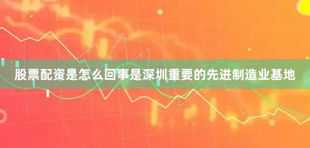 股票配资是怎么回事是深圳重要的先进制造业基地