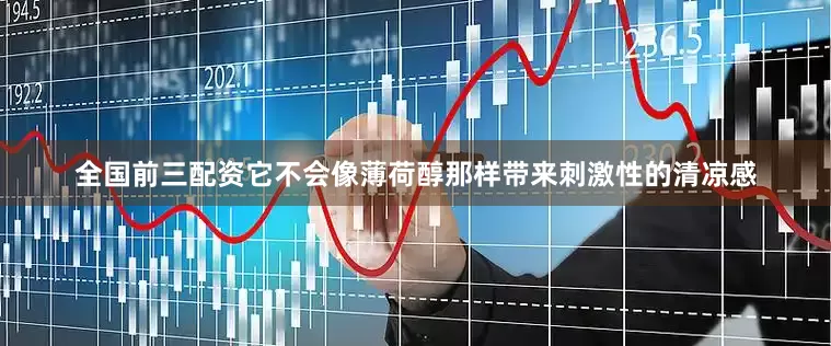 全国前三配资它不会像薄荷醇那样带来刺激性的清凉感
