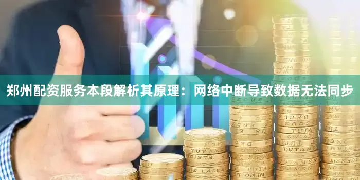 郑州配资服务本段解析其原理：网络中断导致数据无法同步