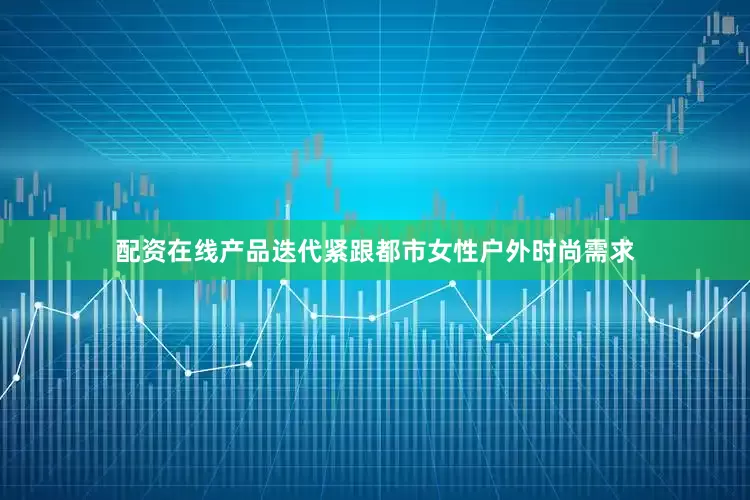配资在线产品迭代紧跟都市女性户外时尚需求