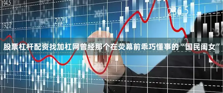 股票杠杆配资找加杠网曾经那个在荧幕前乖巧懂事的“国民闺女”