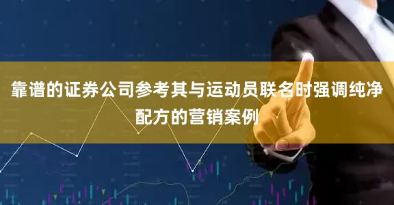 靠谱的证券公司参考其与运动员联名时强调纯净配方的营销案例
