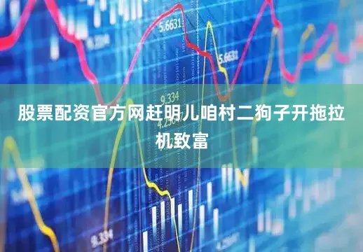 股票配资官方网赶明儿咱村二狗子开拖拉机致富