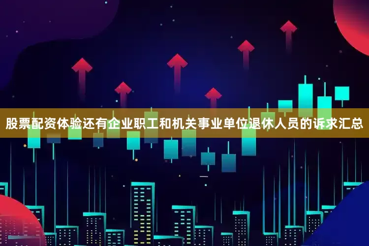 股票配资体验还有企业职工和机关事业单位退休人员的诉求汇总