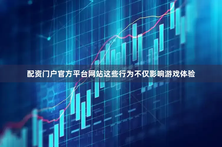 配资门户官方平台网站这些行为不仅影响游戏体验