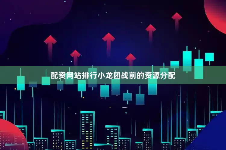 配资网站排行小龙团战前的资源分配