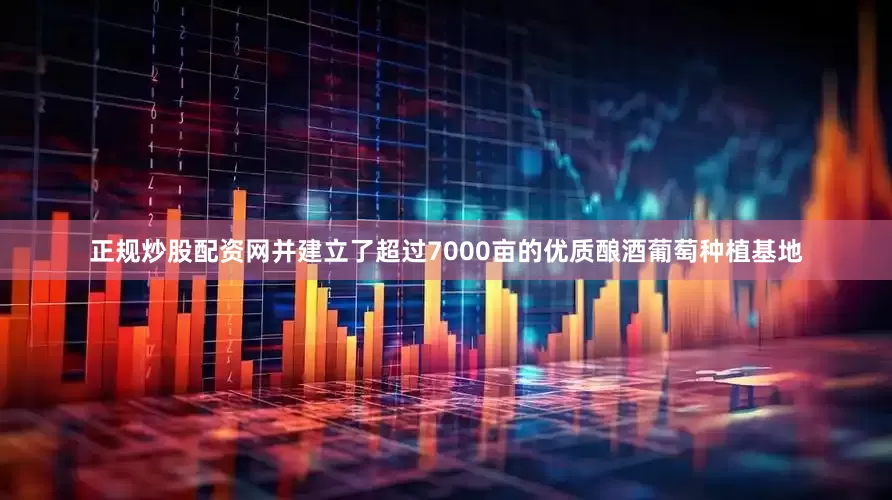 正规炒股配资网并建立了超过7000亩的优质酿酒葡萄种植基地