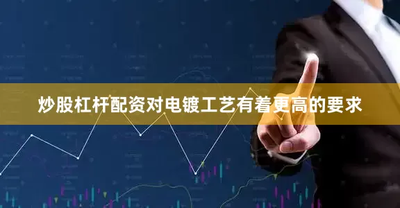 炒股杠杆配资对电镀工艺有着更高的要求