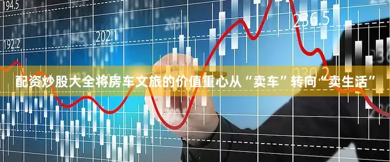 配资炒股大全将房车文旅的价值重心从“卖车”转向“卖生活”
