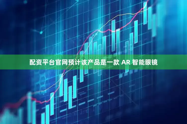 配资平台官网预计该产品是一款 AR 智能眼镜