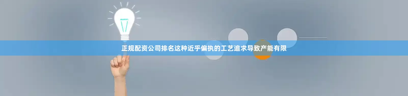 正规配资公司排名这种近乎偏执的工艺追求导致产能有限