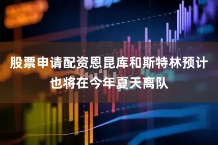 股票申请配资恩昆库和斯特林预计也将在今年夏天离队