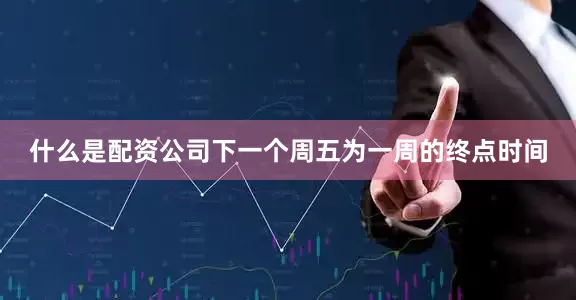 什么是配资公司下一个周五为一周的终点时间
