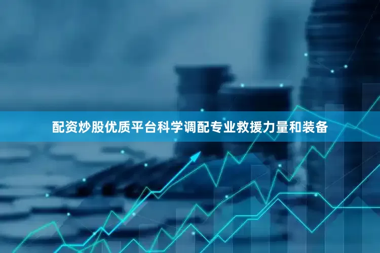 配资炒股优质平台科学调配专业救援力量和装备