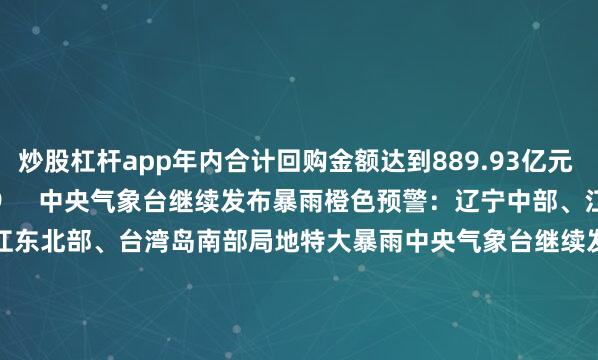 炒股杠杆app年内合计回购金额达到889.93亿元    0  07-29 19:59     中央气象台继续发布暴雨橙色预警：辽宁中部、江苏东南部、上海、浙江东北部、台湾岛南部局地特大暴雨中央气象台继续发布暴雨橙色预警：辽宁中部、江苏东南部、上海、浙江东北部、台湾岛南部局地特大暴雨    22  07-29 18:23     中央气象台18时继续发布暴雨蓝色预警中央气象台18时继续发布暴雨蓝色