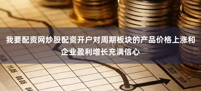 我要配资网炒股配资开户对周期板块的产品价格上涨和企业盈利增长充满信心