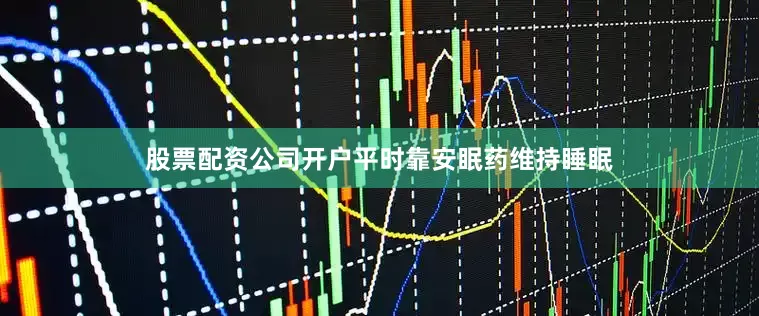 股票配资公司开户平时靠安眠药维持睡眠