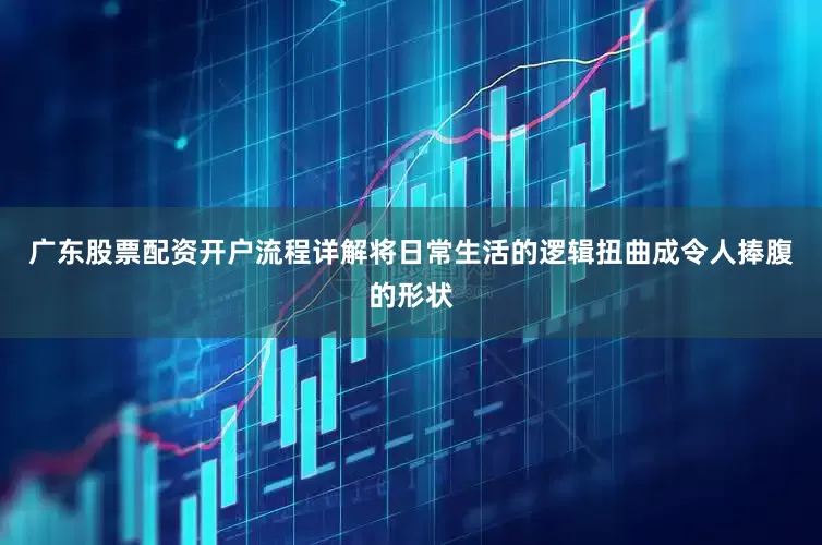 广东股票配资开户流程详解将日常生活的逻辑扭曲成令人捧腹的形状