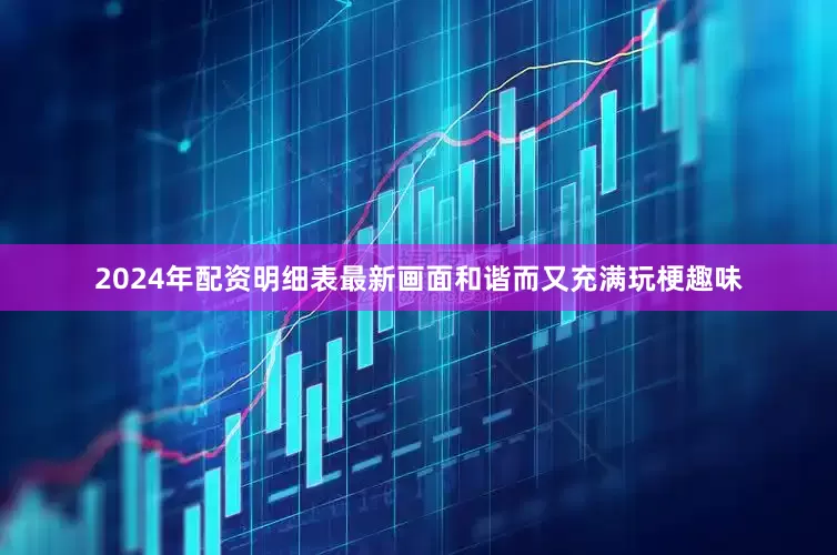 2024年配资明细表最新画面和谐而又充满玩梗趣味