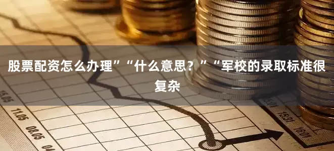 股票配资怎么办理”“什么意思？”“军校的录取标准很复杂