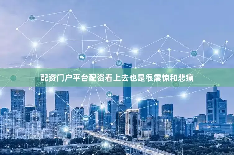 配资门户平台配资看上去也是很震惊和悲痛