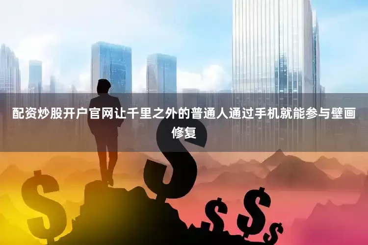配资炒股开户官网让千里之外的普通人通过手机就能参与壁画修复