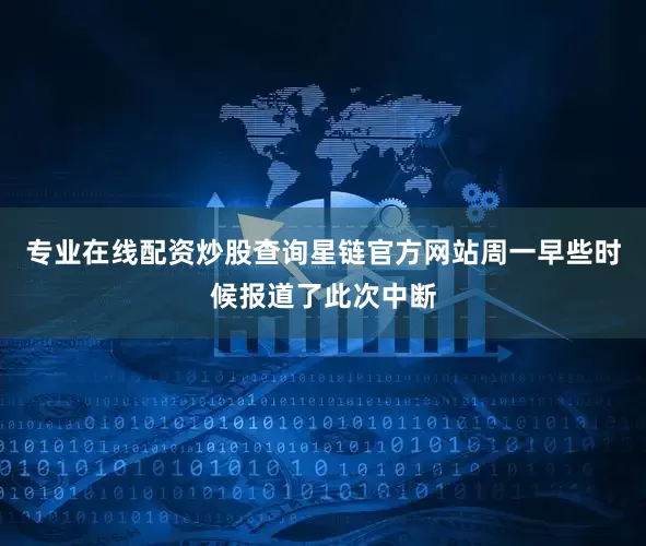 专业在线配资炒股查询　　星链官方网站周一早些时候报道了此次中断